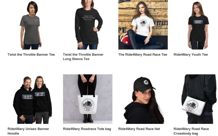 Pictured are just some of the Mary Merchandise options available. Go to the<a href=https://shop.womenridersnow.com/collections/the-ride4mary-collection> Women Riders Now online store</a> to see the full collection of tees, hoodies, hats, kids apparel, and bags. 